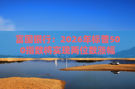 富国银行：2026年标普500指数将实现两位数涨幅