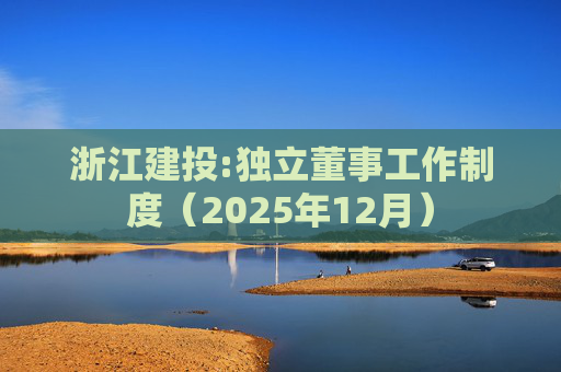 浙江建投:独立董事工作制度（2025年12月）