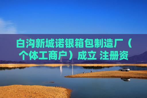 白沟新城诺银箱包制造厂（个体工商户）成立 注册资本1万人民币