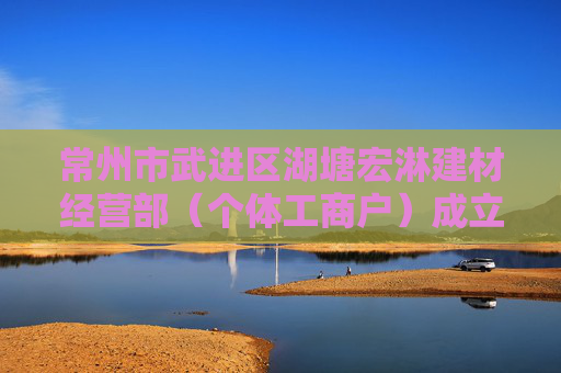 常州市武进区湖塘宏淋建材经营部（个体工商户）成立 注册资本5万人民币  第1张