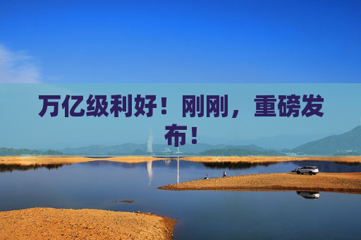 万亿级利好！刚刚，重磅发布！