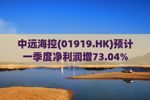 中远海控(01919.HK)预计一季度净利润增73.04%