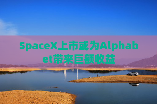 SpaceX上市或为Alphabet带来巨额收益