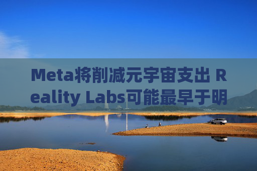 Meta将削减元宇宙支出 Reality Labs可能最早于明年1月裁员