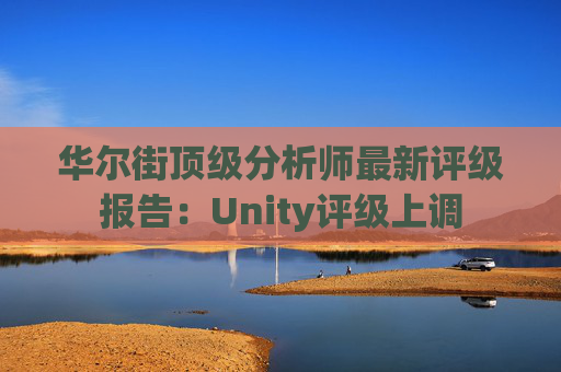 华尔街顶级分析师最新评级报告：Unity评级上调