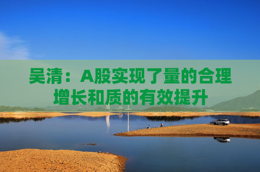 吴清：A股实现了量的合理增长和质的有效提升