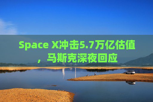 Space X冲击5.7万亿估值，马斯克深夜回应