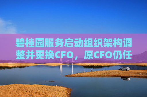 碧桂园服务启动组织架构调整并更换CFO，原CFO仍任执行总裁负责孵化业务板块