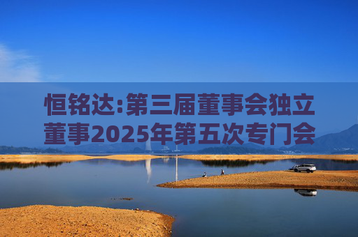 恒铭达:第三届董事会独立董事2025年第五次专门会议决议