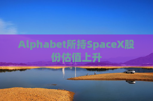 Alphabet所持SpaceX股份估值上升