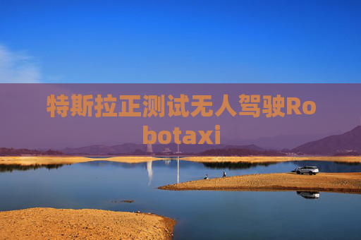 特斯拉正测试无人驾驶Robotaxi