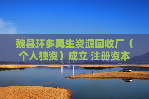 魏县环多再生资源回收厂（个人独资）成立 注册资本10万人民币