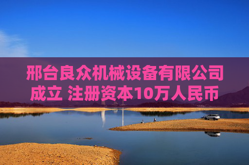 邢台良众机械设备有限公司成立 注册资本10万人民币  第1张