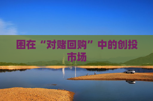 困在“对赌回购”中的创投市场