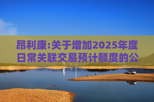 昂利康:关于增加2025年度日常关联交易预计额度的公告