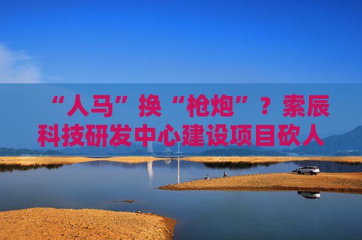 “人马”换“枪炮”?索辰科技研发中心建设项目砍人力、买设备 完工时间延期两年 第1张 “人马”换“枪炮”?索辰科技研发中心建设项目砍人力、买设备 完工时间延期两年 第1张