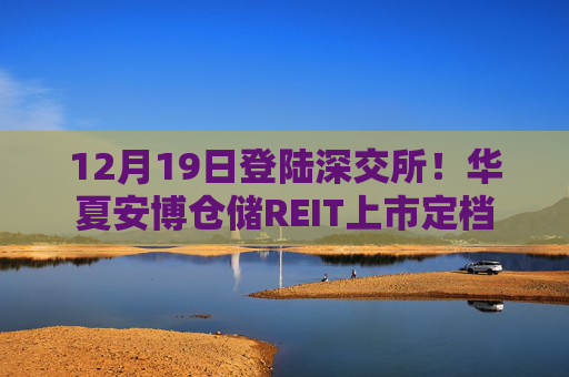12月19日登陆深交所！华夏安博仓储REIT上市定档