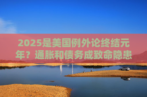 2025是美国例外论终结元年？通胀和债务成致命隐患  第1张
