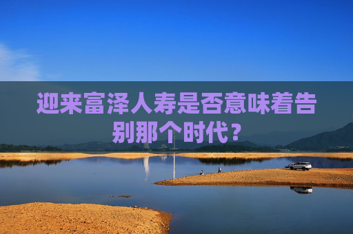迎来富泽人寿是否意味着告别那个时代？