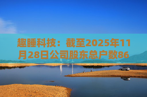 趣睡科技：截至2025年11月28日公司股东总户数8642户