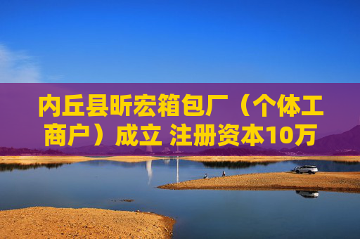 内丘县昕宏箱包厂(个体工商户)成立 注册资本10万人民币