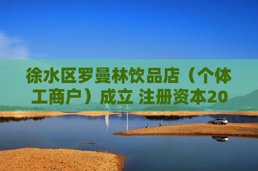 徐水区罗曼林饮品店（个体工商户）成立 注册资本20万人民币