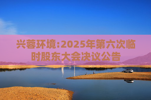 兴蓉环境:2025年第六次临时股东大会决议公告