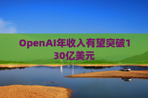 OpenAI年收入有望突破130亿美元