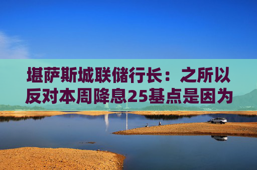堪萨斯城联储行长：之所以反对本周降息25基点是因为通胀“过高”