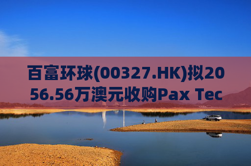百富环球(00327.HK)拟2056.56万澳元收购Pax Technology Australia PTY Ltd 80%股权