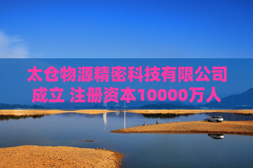 太仓物源精密科技有限公司成立 注册资本10000万人民币