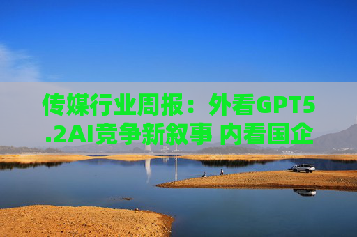 传媒行业周报：外看GPT5.2AI竞争新叙事 内看国企与民企迎十五五