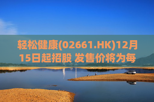 轻松健康(02661.HK)12月15日起招股 发售价将为每股22.68港元