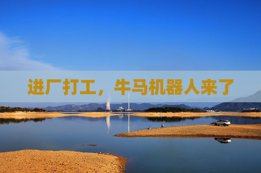 进厂打工，牛马机器人来了