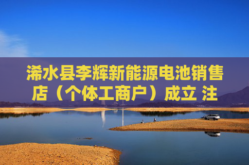 浠水县李辉新能源电池销售店（个体工商户）成立 注册资本1万人民币