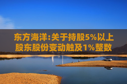 东方海洋:关于持股5%以上股东股份变动触及1%整数倍的公告