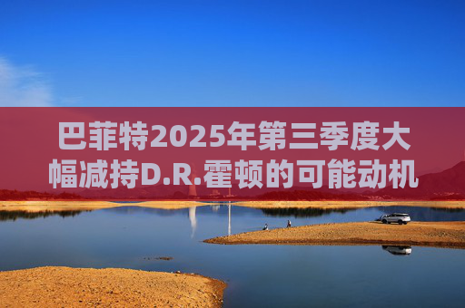 巴菲特2025年第三季度大幅减持D.R.霍顿的可能动机  第1张
