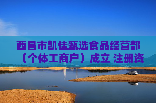 西昌市凯佳甄选食品经营部（个体工商户）成立 注册资本2万人民币