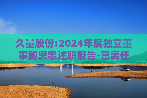 久量股份:2024年度独立董事鲍恩忠述职报告-已离任  第1张