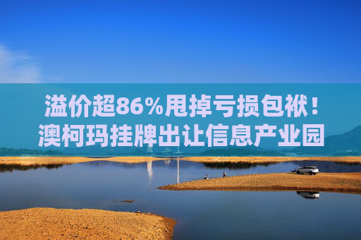 溢价超86%甩掉亏损包袱！澳柯玛挂牌出让信息产业园55%股权，剥离地产业务聚焦“白电”主场