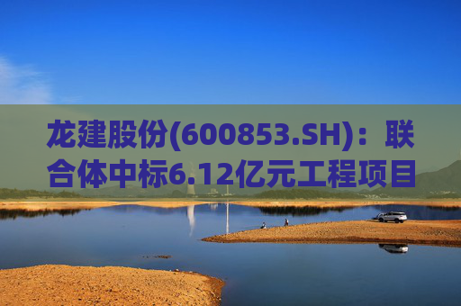 龙建股份(600853.SH)：联合体中标6.12亿元工程项目