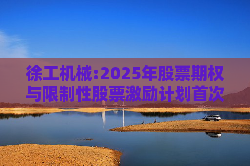 徐工机械:2025年股票期权与限制性股票激励计划首次授予激励对象名单（首次授予日）