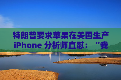 特朗普要求苹果在美国生产iPhone 分析师直怼：“我觉得这行不通”