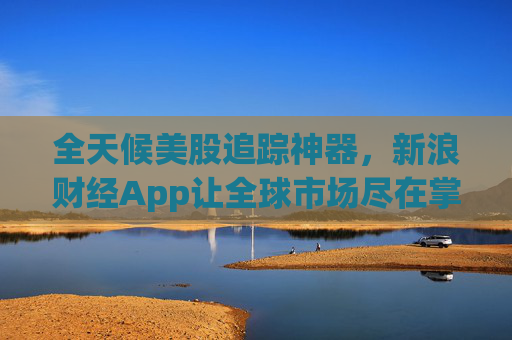全天候美股追踪神器，新浪财经App让全球市场尽在掌握