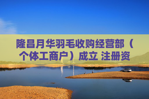 隆昌月华羽毛收购经营部（个体工商户）成立 注册资本5万人民币