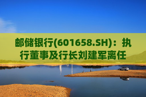 邮储银行(601658.SH)：执行董事及行长刘建军离任