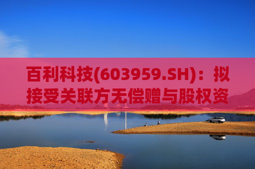 百利科技(603959.SH)：拟接受关联方无偿赠与股权资产