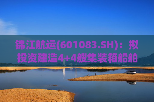 锦江航运(601083.SH)：拟投资建造4+4艘集装箱船舶