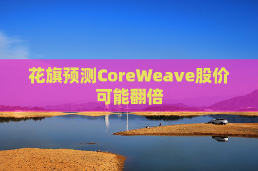 花旗预测CoreWeave股价可能翻倍