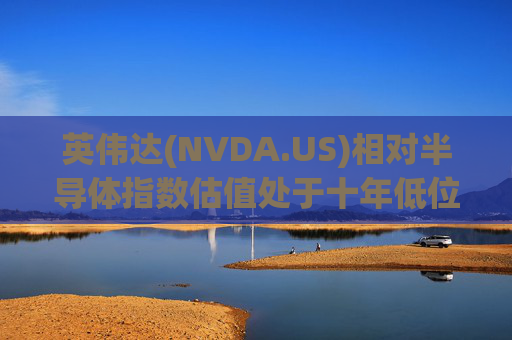 英伟达(NVDA.US)相对半导体指数估值处于十年低位！伯恩斯坦称此时买入平均回报率超150%
